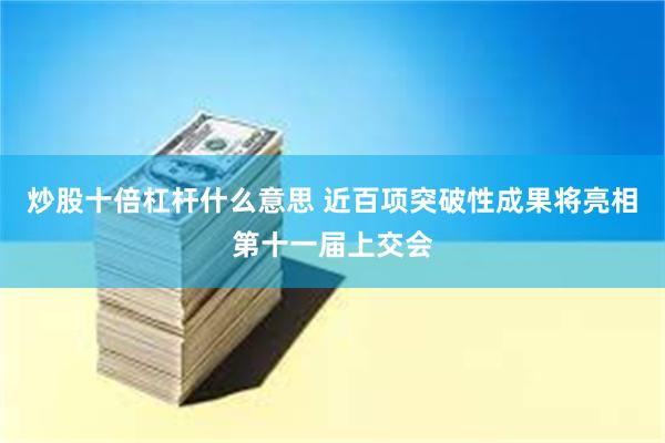 炒股十倍杠杆什么意思 近百项突破性成果将亮相第十一届上交会