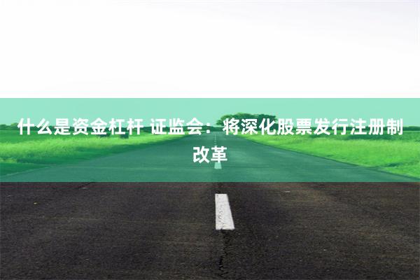 什么是资金杠杆 证监会：将深化股票发行注册制改革