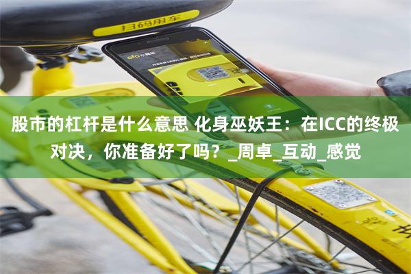 股市的杠杆是什么意思 化身巫妖王：在ICC的终极对决，你准备好了吗？_周卓_互动_感觉