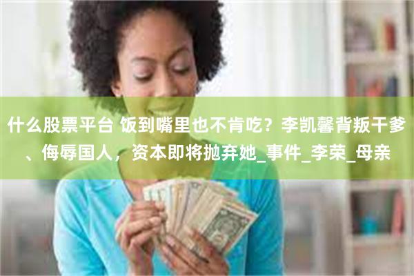 什么股票平台 饭到嘴里也不肯吃？李凯馨背叛干爹、侮辱国人，资本即将抛弃她_事件_李荣_母亲