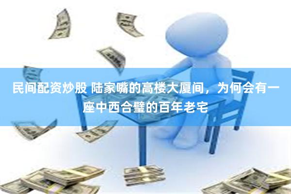 民间配资炒股 陆家嘴的高楼大厦间，为何会有一座中西合璧的百年老宅