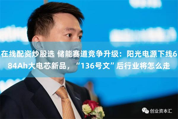 在线配资炒股选 储能赛道竞争升级：阳光电源下线684Ah大电芯新品，“136号文”后行业将怎么走