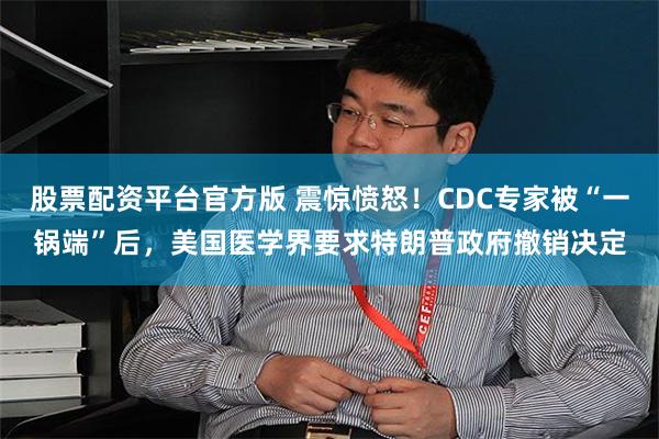 股票配资平台官方版 震惊愤怒！CDC专家被“一锅端”后，美国医学界要求特朗普政府撤销决定