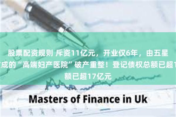 股票配资规则 斥资11亿元，开业仅6年，由五星酒店改成的“高端妇产医院”破产重整！登记债权总额已超17亿元
