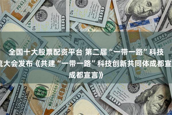 全国十大股票配资平台 第二届“一带一路”科技交流大会发布《共建“一带一路”科技创新共同体成都宣言》