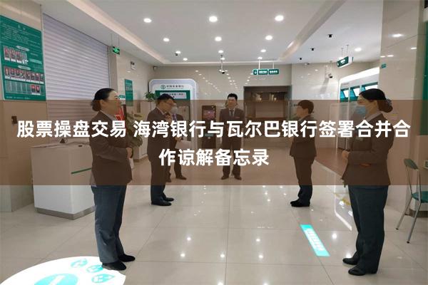 股票操盘交易 海湾银行与瓦尔巴银行签署合并合作谅解备忘录