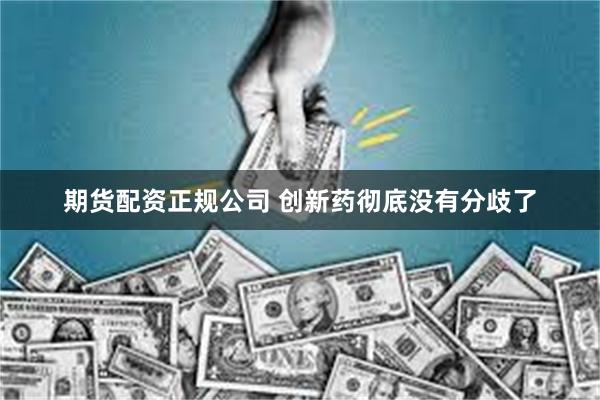 期货配资正规公司 创新药彻底没有分歧了