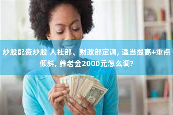 炒股配资炒股 人社部、财政部定调, 适当提高+重点倾斜, 养老金2000元怎么调?