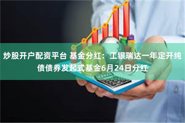 炒股开户配资平台 基金分红：工银瑞达一年定开纯债债券发起式基金6月24日分红