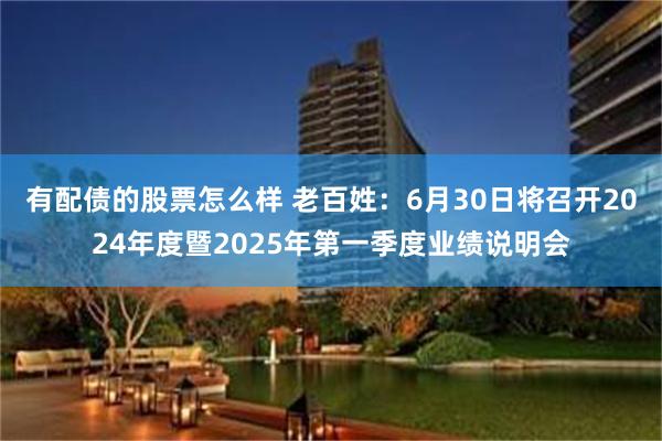 有配债的股票怎么样 老百姓：6月30日将召开2024年度暨2025年第一季度业绩说明会