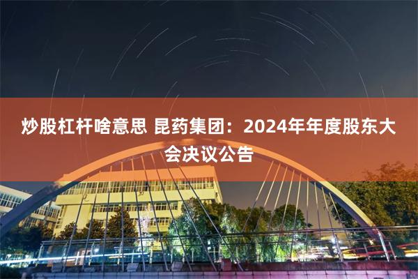 炒股杠杆啥意思 昆药集团：2024年年度股东大会决议公告
