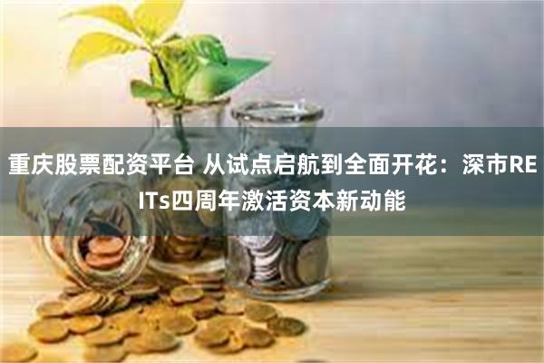 重庆股票配资平台 从试点启航到全面开花：深市REITs四周年激活资本新动能