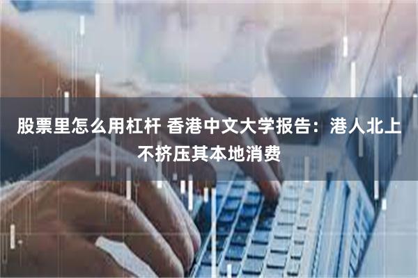 股票里怎么用杠杆 香港中文大学报告：港人北上不挤压其本地消费