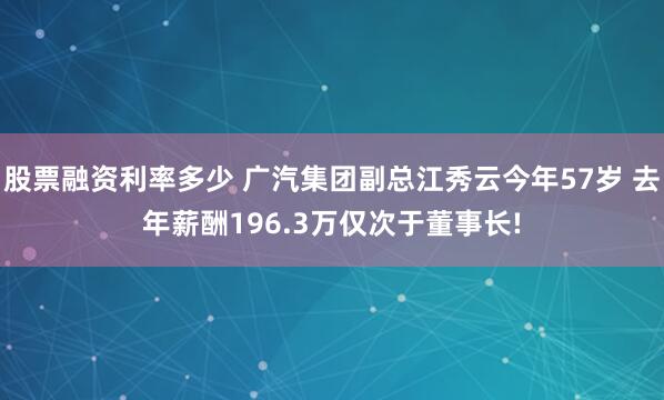 股票融资利率多少 广汽集团副总江秀云今年57岁 去年薪酬196.3万仅次于董事长!