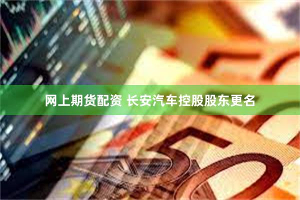 网上期货配资 长安汽车控股股东更名