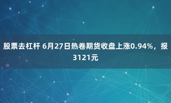 股票去杠杆 6月27日热卷期货收盘上涨0.94%，报3121元