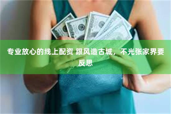 专业放心的线上配资 跟风造古城，不光张家界要反思