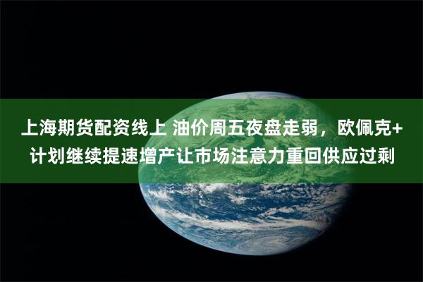 上海期货配资线上 油价周五夜盘走弱，欧佩克+计划继续提速增产让市场注意力重回供应过剩