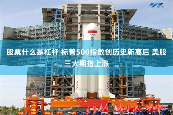 股票什么是杠杆 标普500指数创历史新高后 美股三大期指上涨