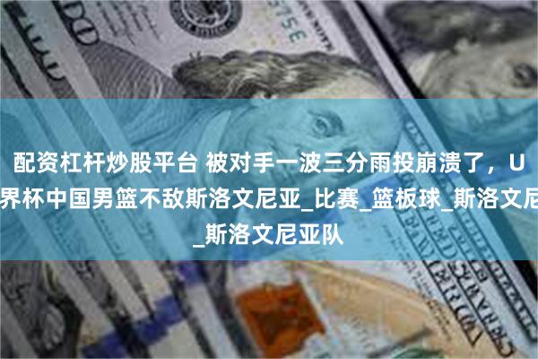   配资杠杆炒股平台 被对手一波三分雨投崩溃了，U19世界杯中国男篮不敌斯洛文尼亚_比赛_篮板球_斯洛文尼亚队