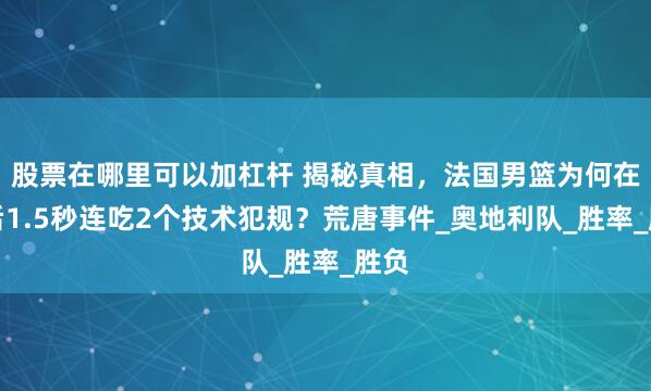 股票在哪里可以加杠杆 揭秘真相，法国男篮为何在最后1.5秒连吃2个技术犯规？荒唐事件_奥地利队_胜率_胜负