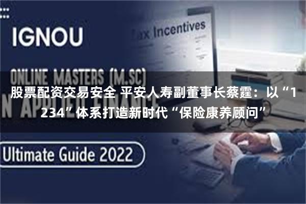 股票配资交易安全 平安人寿副董事长蔡霆：以“1234”体系打造新时代“保险康养顾问”
