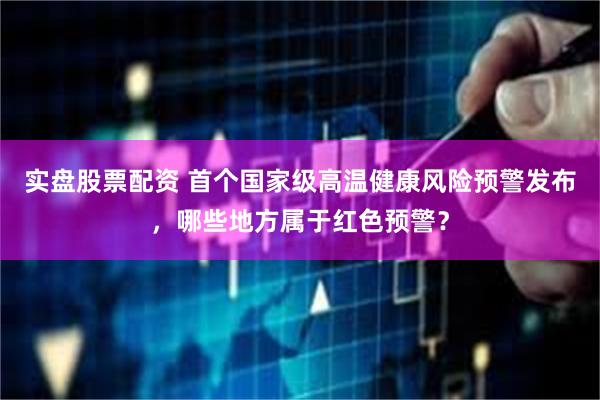 实盘股票配资 首个国家级高温健康风险预警发布，哪些地方属于红色预警？