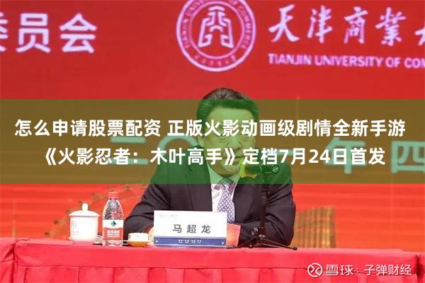 怎么申请股票配资 正版火影动画级剧情全新手游 《火影忍者：木叶高手》定档7月24日首发